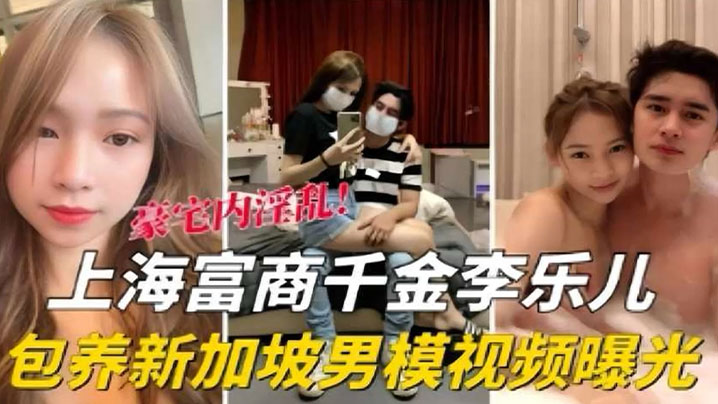 【泄密流出】海富商千金【李乐儿】包养新加坡男模视频曝光