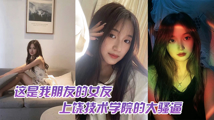 这.是我.友的女.友，上饶技.术学院的.大骚逼，跟我.朋友谈恋.爱期间多.次找校外老.男人约炮，中间应.该还打过2次.孩子，最后被.我们带着人.去实锤了