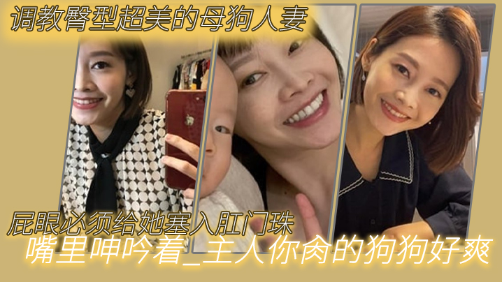 调教臀型超美的母狗人妻_吼吼吼_屁眼必须给她塞入肛门珠_实在是紧致_嘴里呻吟着_主人你肏的狗狗好爽，呜呜