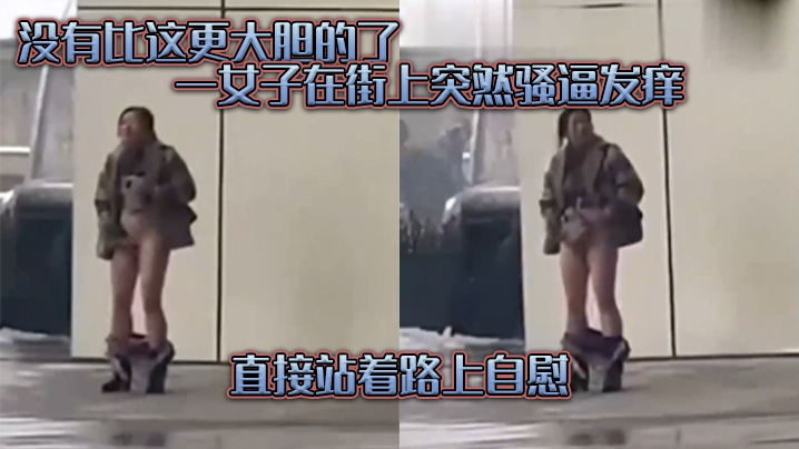 没有.比这.更大胆的.了，一女子在.街上突.然骚逼发.痒，直接.站着路.上自慰