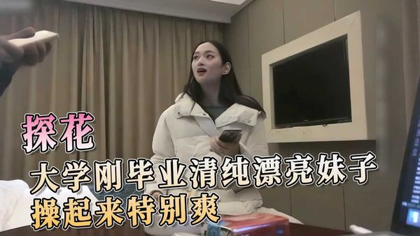 探花 大学刚毕业清纯漂亮妹子操起来特别爽