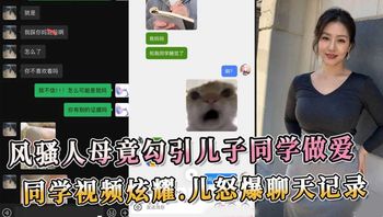 风骚人母竟勾引儿子同学做爱 同学视频炫耀 儿子怒爆聊天记录