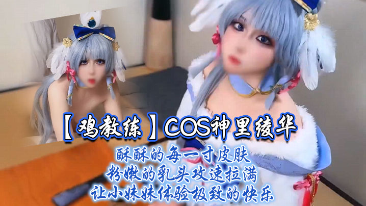 【鸡教练】COS神里绫华，酥酥的每一寸皮肤 粉嫩的乳头，攻速拉满让小妹妹体验极致的快乐