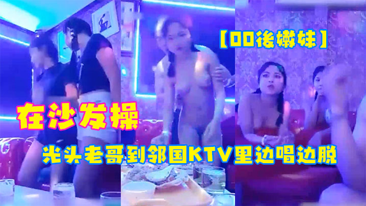 【00後嫩妹】光头老哥到邻国KTV里边唱边脱下俩妹子衣服玩妹子直接在沙发操
