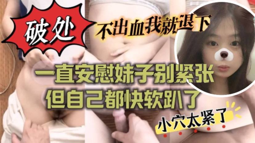 ”不出血我就退下“帮妹子破处也太拼了吧！一直安慰妹子别紧张 但自己都快软趴了