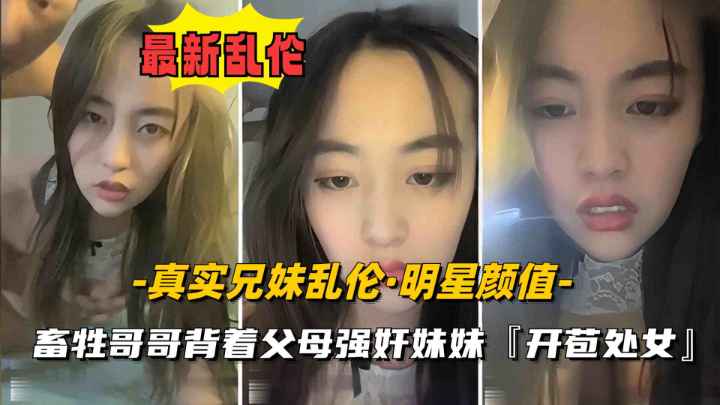 【真实兄妹乱伦】妹妹明星颜值刚发育奶子硕大丰满，遭畜生亲哥哥强奸开苞破处
