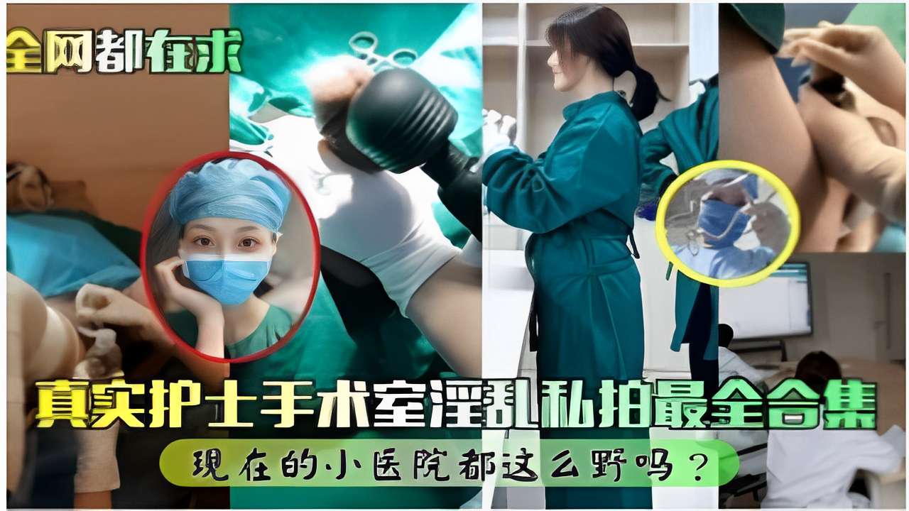 全网都在求真实护士手术室淫乱私拍最全合集现在的小医院都这么野吗？