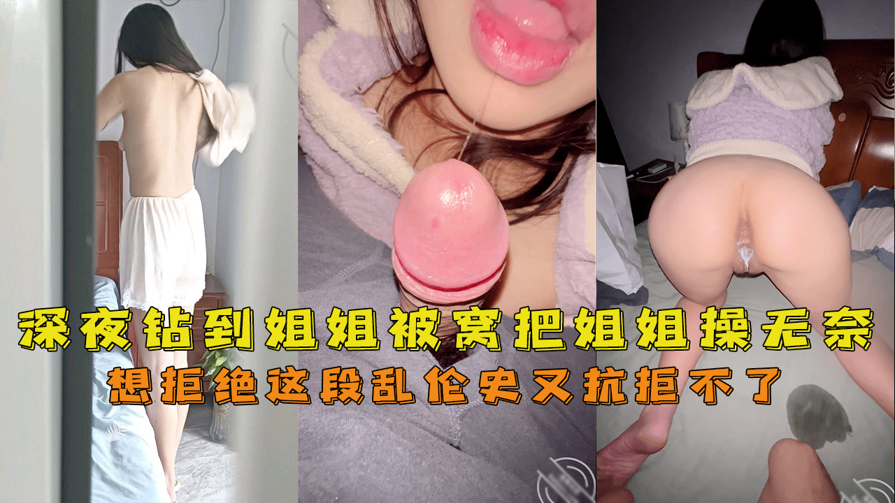 深夜钻到姐姐被窝把姐姐操无奈[网爆泄密-欧美女大学生自拍流出]男友20厘米大鸡巴，深喉口爆了想拒绝这段乱伦史又抗拒不了