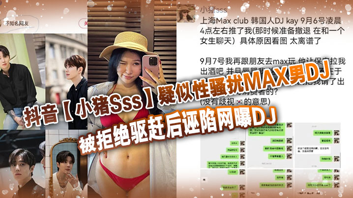 抖音【小猪Sss】疑似性骚扰MAX男DJ，被拒绝驱赶后诬陷网曝DJ，孰是孰非大家自己吃瓜判断！