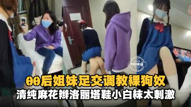 0后姐妹足交调教狗奴，清纯麻花辫洛丽塔小白袜太刺激